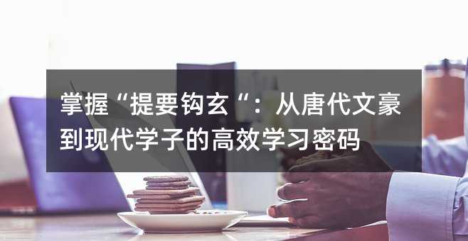 掌握“提要钩玄“:从唐代文豪到现代学子的高效学习密码