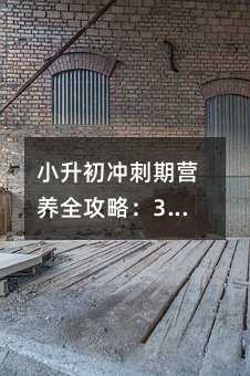 小升初冲刺期营养全攻略:3套科学食谱+备考健康指南
