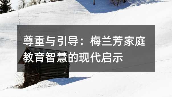 尊重与引导:梅兰芳家庭教育智慧的现代启示