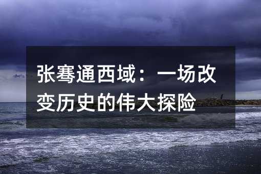 张骞通西域：一场改变历史的伟大探险
