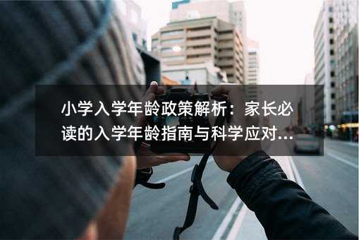 小学入学年龄政策解析：家长必读的入学年龄指南与科学应对策略