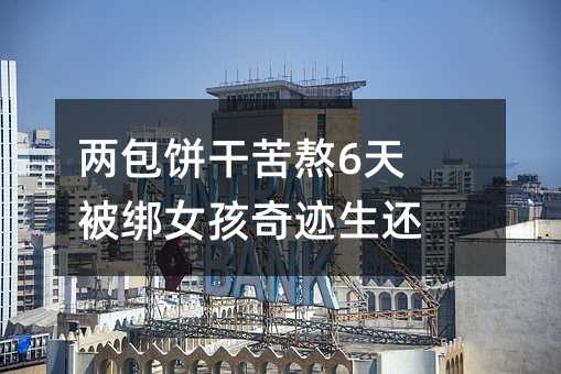 两包饼干苦熬6天 被绑女孩奇迹生还
