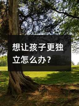 想让孩子更独立怎么办?