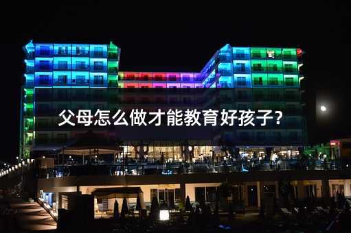 父母怎么做才能教育好孩子？