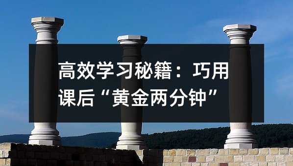 高效学习秘籍：巧用课后“黄金两分钟”