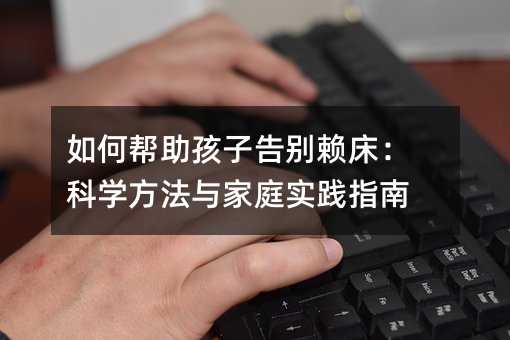 如何帮助孩子告别赖床:科学方法与家庭实践指南