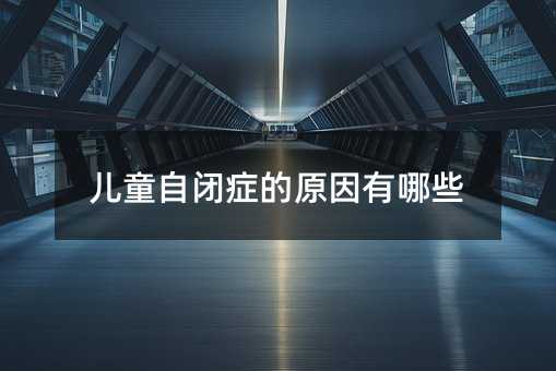儿童自闭症的原因有哪些