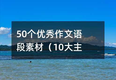 50个优秀作文语段素材(10大主题)