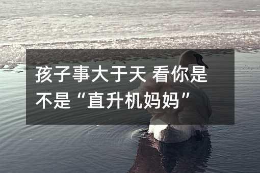 孩子事大于天 看你是不是“直升机妈妈”