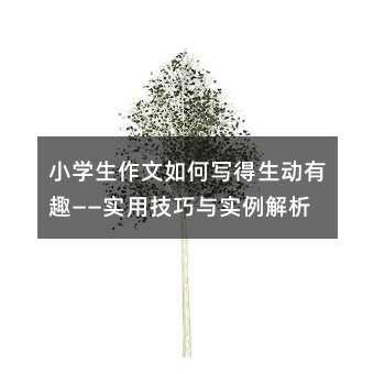 小学生作文如何写得生动有趣——实用技巧与实例解析