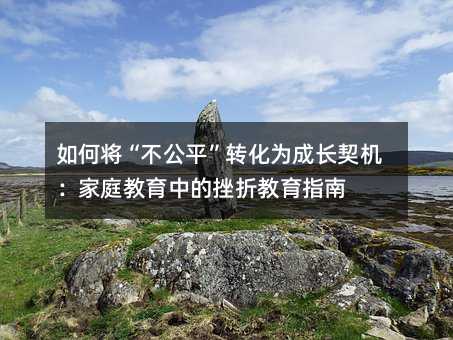 如何将“不公平”转化为成长契机:家庭教育中的挫折教育指南