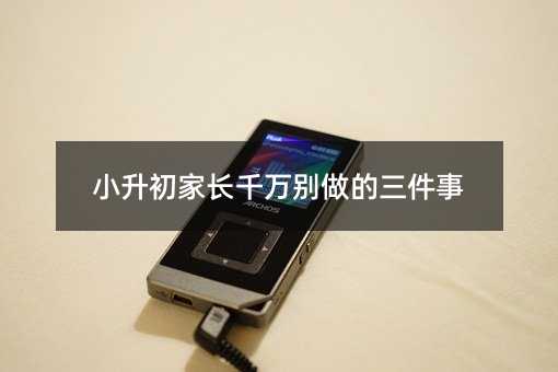 小升初家长千万别做的三件事