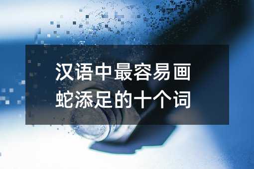 汉语中最容易画蛇添足的十个词