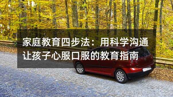 家庭教育四步法:用科学沟通让孩子心服口服的教育指南