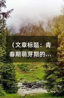 (文章标题:青春期萌芽期的心理指南——六年级学生暗恋现象的科学解读与应对策略)
