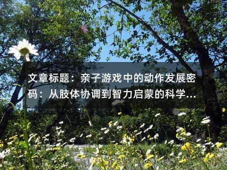 文章标题:亲子游戏中的动作发展密码:从肢体协调到智力启蒙的科学指南