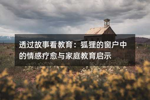 透过故事看教育:狐狸的窗户中的情感疗愈与家庭教育启示