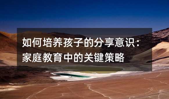 如何培养孩子的分享意识:家庭教育中的关键策略