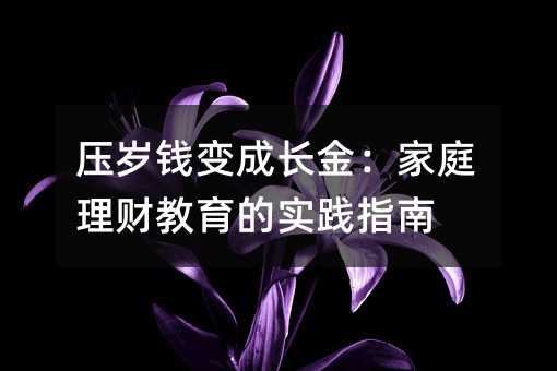 压岁钱变成长金:家庭理财教育的实践指南