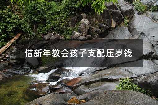 借新年教会孩子支配压岁钱