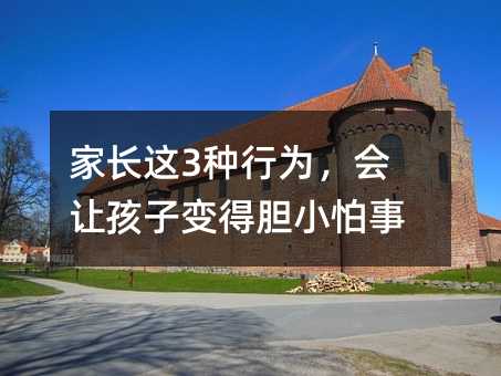 家长这3种行为,会让孩子变得胆小怕事