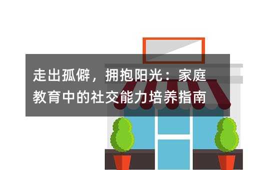 走出孤僻,拥抱阳光:家庭教育中的社交能力培养指南
