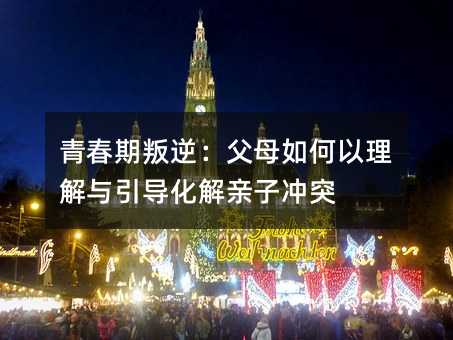 青春期叛逆:父母如何以理解与引导化解亲子冲突