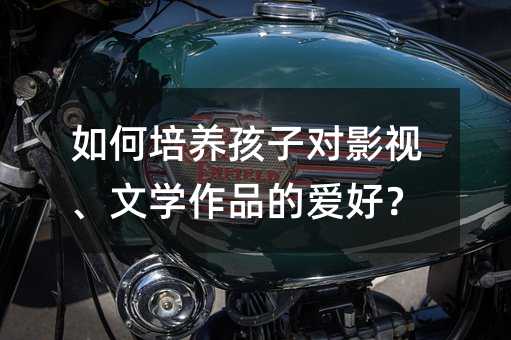 如何培养孩子对影视、文学作品的爱好?