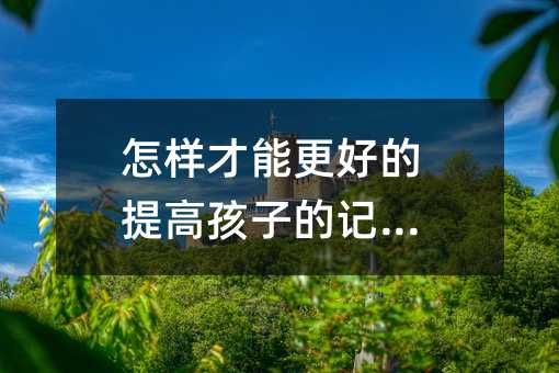 怎样才能更好的提高孩子的记忆力