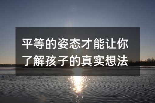 平等的姿态才能让你了解孩子的真实想法