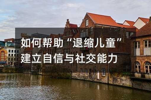 如何帮助“退缩儿童”建立自信与社交能力