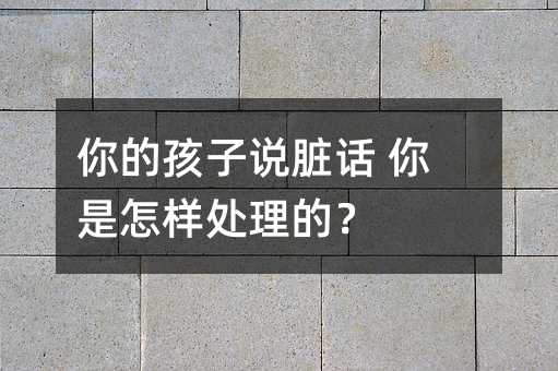 你的孩子说脏话 你是怎样处理的?