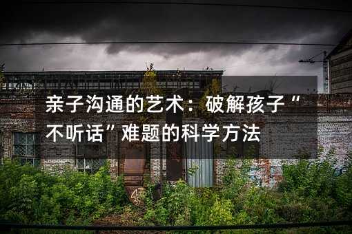 亲子沟通的艺术:破解孩子“不听话”难题的科学方法