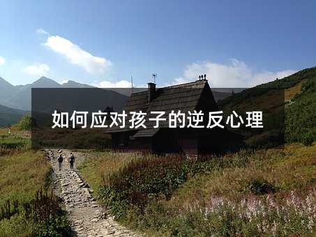 如何应对孩子的逆反心理