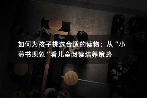 如何为孩子挑选合适的读物:从“小薄书现象“看儿童阅读培养策略