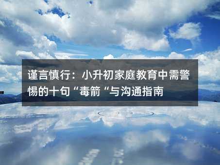 谨言慎行:小升初家庭教育中需警惕的十句“毒箭“与沟通指南