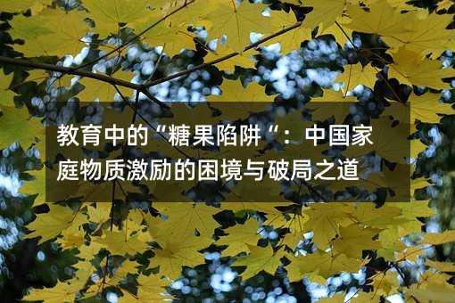 教育中的“糖果陷阱“:中国家庭物质激励的困境与破局之道