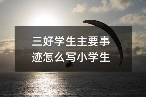 三好学生主要事迹怎么写小学生