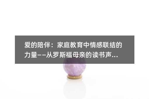 爱的陪伴:家庭教育中情感联结的力量——从罗斯福母亲的读书声说起