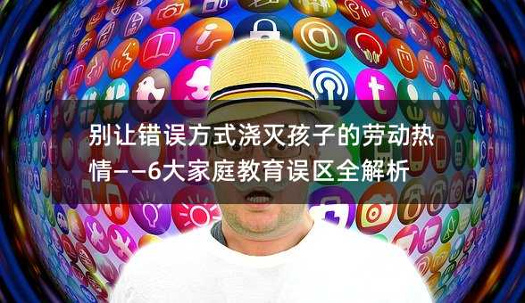 不要让错误方法浇灭孩子的劳动热情——6大伙庭教育误区全分析
