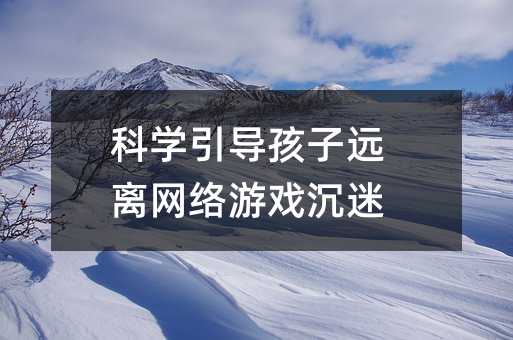 科学引导孩子远离网络游戏沉迷