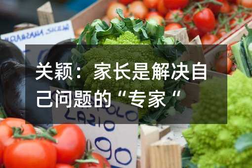 关颖:家长是解决自己问题的“专家“