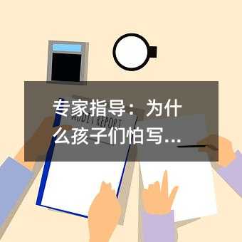 专家指导:为什么孩子们怕写作文