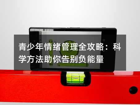 青少年情绪管理全攻略:科学方法助你告别负能量