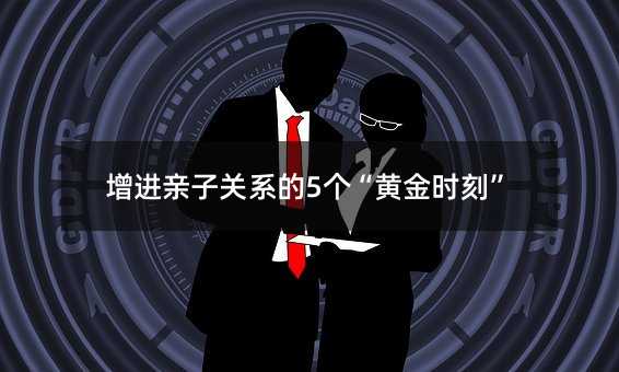 增进亲子关系的5个“黄金时刻”