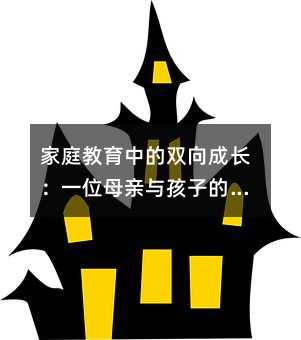家庭教育中的双向成长：一位妈妈与孩子的情感对话启示