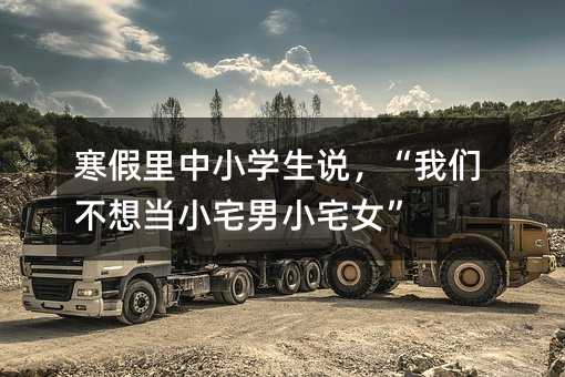 寒假里中小学生说,“我们不想当小宅男小宅女”