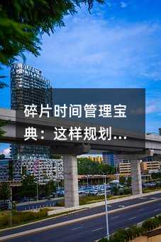 碎片时间管理宝典:这样规划能让学习效率翻倍