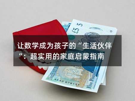 让数学成为孩子的“生活伙伴“:超实用的家庭启蒙指南