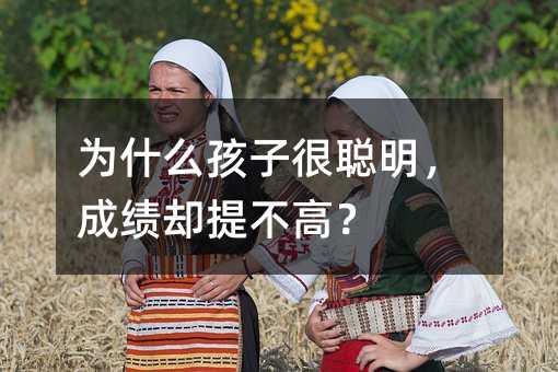 为什么孩子很聪明,成绩却提不高?